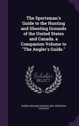 The Sportsman's Guide to the Hunting and Shooting Grounds of the United States and Canada. a Companion Volume to The Angler's Guide.