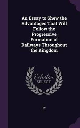 An Essay to Shew the Advantages That Will Follow the Progressive Formation of Railways Throughout the Kingdom