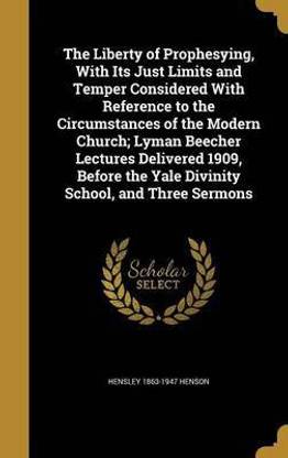 The Liberty of Prophesying, With Its Just Limits and Temper Considered With Reference to the Circumstances of the Modern Church; Lyman Beecher Lectures Delivered 1909, Before the Yale Divinity School, and Three Sermons