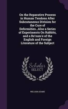 On the Reparative Process in Human Tendons After Subcutaneous Division for the Cure of Deformities...Also a Series of Experiments On Rabbits, and a Re'sum'e of the English and Foreign Literature of the Subject