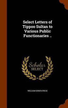 Select Letters of Tippoo Sultan to Various Public Functionaries ..