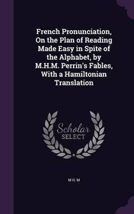 French Pronunciation, On the Plan of Reading Made Easy in Spite of the Alphabet, by M.H.M. Perrin's Fables, With a Hamiltonian Translation