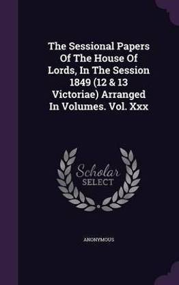 The Sessional Papers of the House of Lords, in the Session 1849 (12 & 13 Victoriae) Arranged in Volumes. Vol. XXX
