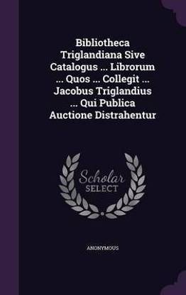 Bibliotheca Triglandiana Sive Catalogus ... Librorum ... Quos ... Collegit ... Jacobus Triglandius ... Qui Publica Auctione Distrahentur