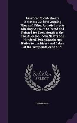 American Trout-Stream Insects; A Guide to Angling Flies and Other Aquatic Insects Alluring to Trout, Selected and Painted for Each Month of the Trout Season from Nearly One Hundred Living Specimens Native to the Rivers and Lakes of the Temperate Zone of N