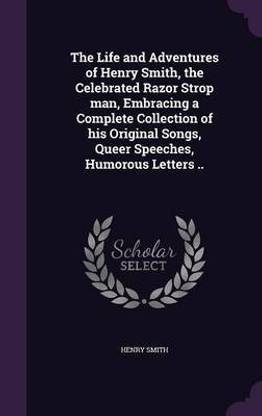 The Life and Adventures of Henry Smith, the Celebrated Razor Strop man, Embracing a Complete Collection of his Original Songs, Queer Speeches, Humorous Letters ..