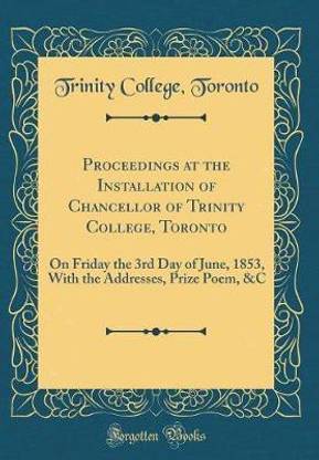 Proceedings at the Installation of Chancellor of Trinity College, Toronto: On Friday the 3rd Day of June, 1853, With the Addresses, Prize Poem, &C (Classic Reprint)