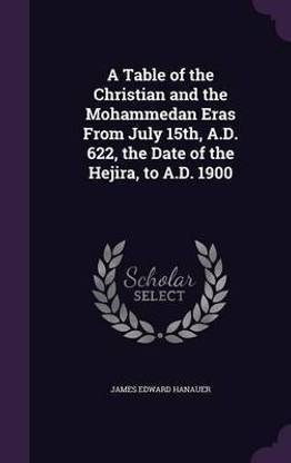 A Table of the Christian and the Mohammedan Eras From July 15th, A.D. 622, the Date of the Hejira, to A.D. 1900