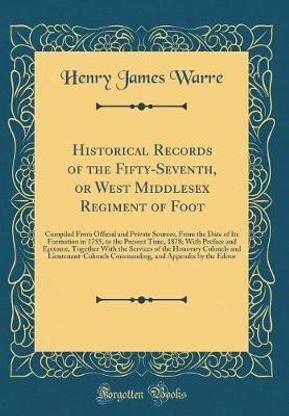 Historical Records of the Fifty-Seventh, or West Middlesex Regiment of Foot: Compiled From Official and Private Sources, From the Date of Its Formation in 1755, to the Present Time, 1878; With Preface and Epitome, Together With the Services of the Honorar
