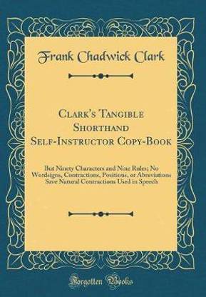 Clark's Tangible Shorthand Self-Instructor Copy-Book: But Ninety Characters and Nine Rules; No Wordsigns, Contractions, Positions, or Abreviations Save Natural Contractions Used in Speech (Classic Reprint)