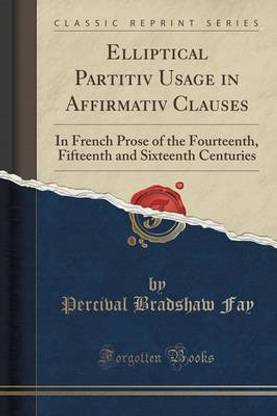 Elliptical Partitiv Usage in Affirmativ Clauses: In French Prose of the Fourteenth, Fifteenth and Sixteenth Centuries (Classic Reprint)