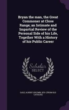 Bryan the man, the Great Commoner at Close Range; an Intimate and Impartial Review of the Personal Side of his Life, Together With a History of his Public Career