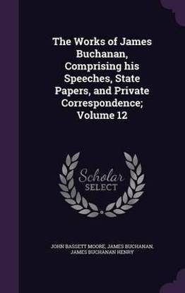 The Works of James Buchanan, Comprising his Speeches, State Papers, and Private Correspondence; Volume 12