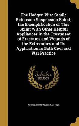 The Hodgen Wire Cradle Extension Suspension Splint; the Exemplification of This Splint With Other Helpful Appliances in the Treatment of Fractures and Wounds of the Extremities and Its Application in Both Civil and War Practice