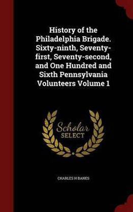 History of the Philadelphia Brigade. Sixty-Ninth, Seventy-First, Seventy-Second, and One Hundred and Sixth Pennsylvania Volunteers Volume 1
