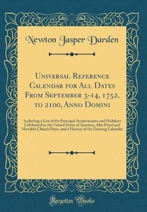 Universal Reference Calendar for All Dates From September 3-14, 1752, to 2100, Anno Domini: Including a List of the Principal Anniversaries and Holidays Celebrated in the United States of America, Also Fixed and Movable Church Days, and a History of the E