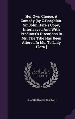 Her Own Choice, A Comedy [by C.f.coghlan. Sir John Hare's Copy, Interleaved And With Producer's Directions In Ms. The Title Has Been Altered In Ms. To Lady Flora.]