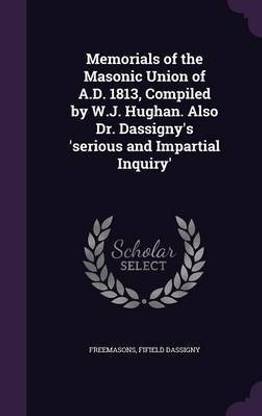 Memorials of the Masonic Union of A.D. 1813, Compiled by W.J. Hughan. Also Dr. Dassigny's 'serious and Impartial Inquiry'