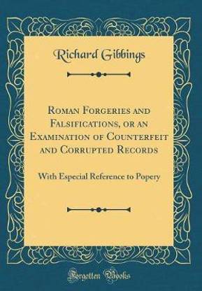Roman Forgeries and Falsifications, or an Examination of Counterfeit and Corrupted Records: With Especial Reference to Popery (Classic Reprint)