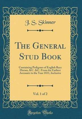The General Stud Book, Vol. 1 of 2: Containing Pedigrees of English Race Horses, &C. &C. From the Earliest Accounts to the Year 1831, Inclusive (Classic Reprint)