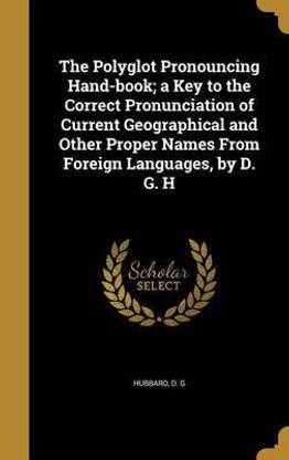 The Polyglot Pronouncing Hand-book; a Key to the Correct Pronunciation of Current Geographical and Other Proper Names From Foreign Languages, by D. G. H