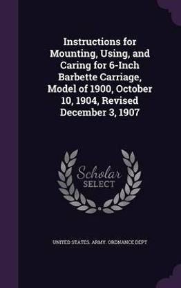 Instructions for Mounting, Using, and Caring for 6-Inch Barbette Carriage, Model of 1900, October 10, 1904, Revised December 3, 1907