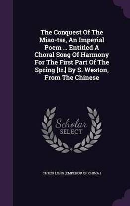 The Conquest Of The Miao-tse, An Imperial Poem ... Entitled A Choral Song Of Harmony For The First Part Of The Spring [tr.] By S. Weston, From The Chinese