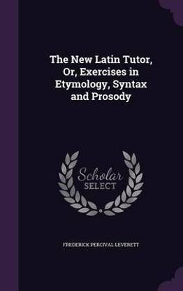 The New Latin Tutor, Or, Exercises in Etymology, Syntax and Prosody