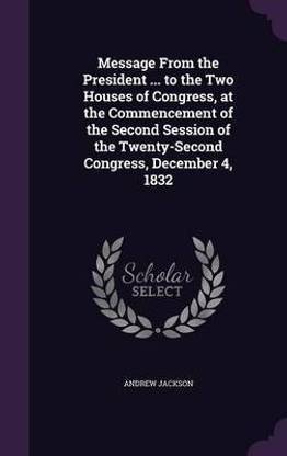 Message From the President ... to the Two Houses of Congress, at the Commencement of the Second Session of the Twenty-Second Congress, December 4, 1832