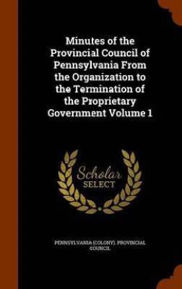 Minutes of the Provincial Council of Pennsylvania From the Organization to the Termination of the Proprietary Government Volume 1
