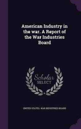 American Industry in the War. a Report of the War Industries Board