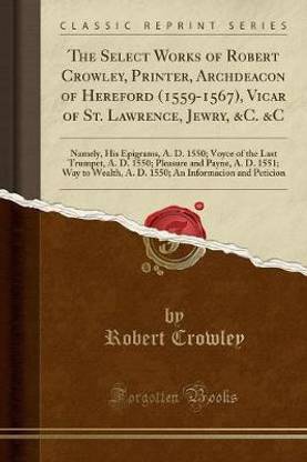 The Select Works of Robert Crowley, Printer, Archdeacon of Hereford (1559-1567), Vicar of St. Lawrence, Jewry, &c. &c