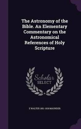 The Astronomy of the Bible. An Elementary Commentary on the Astronomical References of Holy Scripture