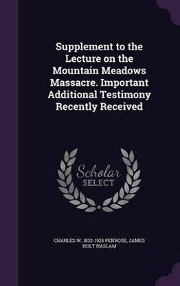 Supplement to the Lecture on the Mountain Meadows Massacre. Important Additional Testimony Recently Received