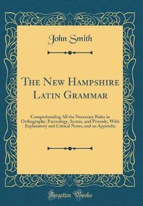 The New Hampshire Latin Grammar: Comprehending All the Necessary Rules in Orthography, Etymology, Syntax, and Prosody, With Explanatory and Critical Notes, and an Appendix (Classic Reprint)