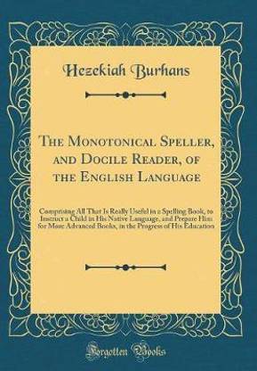 The Monotonical Speller, and Docile Reader, of the English Language: Comprising All That Is Really Useful in a Spelling Book, to Instruct a Child in His Native Language, and Prepare Him for More Advanced Books, in the Progress of His Education