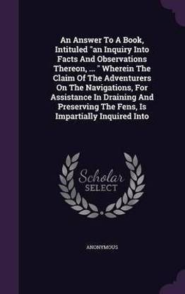 An Answer To A Book, Intituled an Inquiry Into Facts And Observations Thereon, ... Wherein The Claim Of The Adventurers On The Navigations, For Assistance In Draining And Preserving The Fens, Is Impartially Inquired Into