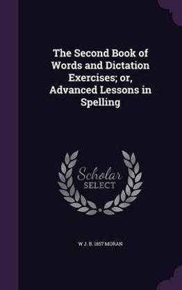 The Second Book of Words and Dictation Exercises; or, Advanced Lessons in Spelling