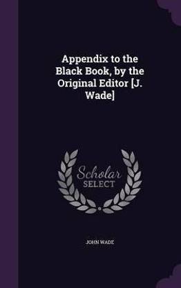 Appendix to the Black Book, by the Original Editor [J. Wade]