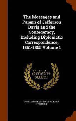 The Messages and Papers of Jefferson Davis and the Confederacy, Including Diplomatic Correspondence, 1861-1865 Volume 1