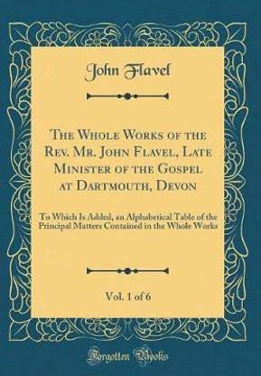 The Whole Works of the Rev. Mr. John Flavel, Late Minister of the Gospel at Dartmouth, Devon, Vol. 1 of 6: To Which Is Added, an Alphabetical Table of the Principal Matters Contained in the Whole Works (Classic Reprint)