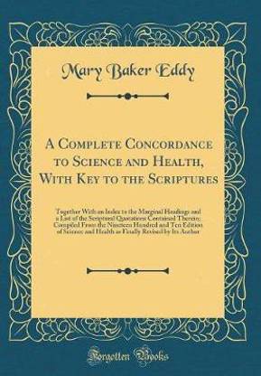 A Complete Concordance to Science and Health, With Key to the Scriptures: Together With an Index to the Marginal Headings and a List of the Scriptural Quotations Contained Therein; Compiled From the Nineteen Hundred and Ten Edition of Science and Health a