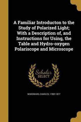 A Familiar Introducton to the Study of Polarized Light; With a Description of, and Instructions for Using, the Table and Hydro-oxygen Polariscope and Microscope