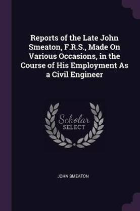 Reports of the Late John Smeaton, F.R.S., Made On Various Occasions, in the Course of His Employment As a Civil Engineer