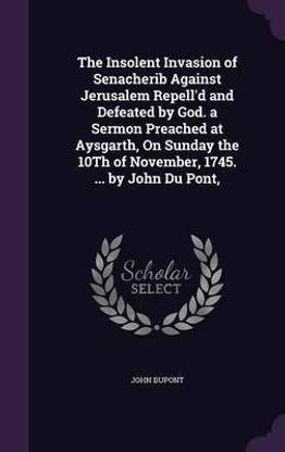 The Insolent Invasion of Senacherib Against Jerusalem Repell'd and Defeated by God. a Sermon Preached at Aysgarth, On Sunday the 10Th of November, 1745. ... by John Du Pont,