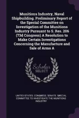 Munitions Industry, Naval Shipbuilding. Preliminary Report of the Special Committee on Investigation of the Munitions Industry Pursuant to S. Res. 206 (73d Congress) A Resolution to Make Certain Investigations Concerning the Manufacture and Sale of Arms A