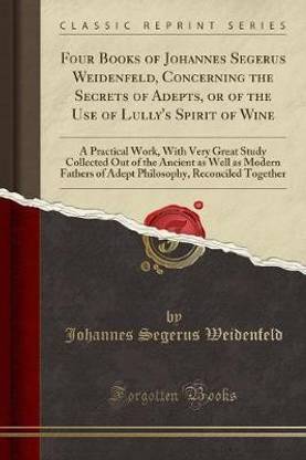 Four Books of Johannes Segerus Weidenfeld, Concerning the Secrets of Adepts, or of the Use of Lully's Spirit of Wine