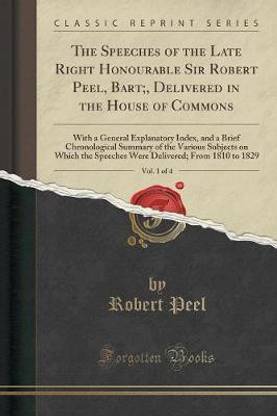 The Speeches of the Late Right Honourable Sir Robert Peel, Bart;, Delivered in the House of Commons, Vol. 1 of 4: With a General Explanatory Index, and a Brief Chronological Summary of the Various Subjects on Which the Speeches Were Delivered; From 1810 t