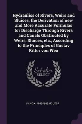 Hydraulics of Rivers, Weirs and Sluices, the Derivation of new and More Accurate Formulas for Discharge Through Rivers and Canals Obstructed by Weirs, Sluices, etc., According to the Principles of Gustav Ritter von Wex