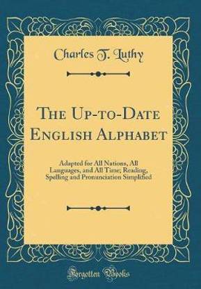 The Up-to-Date English Alphabet: Adapted for All Nations, All Languages, and All Time; Reading, Spelling and Pronunciation Simplified (Classic Reprint)